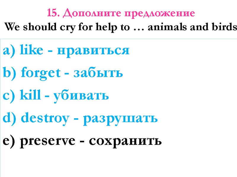 15. Дополните предложение  We should cry for help to … animals and birds